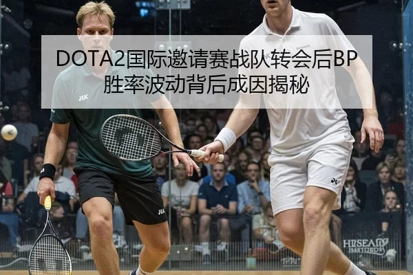 DOTA2国际邀请赛战队转会后BP胜率波动背后成因揭秘