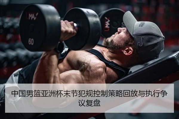 中国男篮亚洲杯末节犯规控制策略回放与执行争议复盘