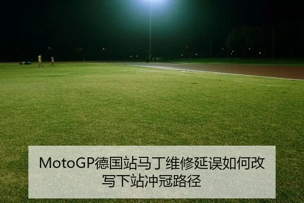 MotoGP德国站马丁维修延误如何改写下站冲冠路径